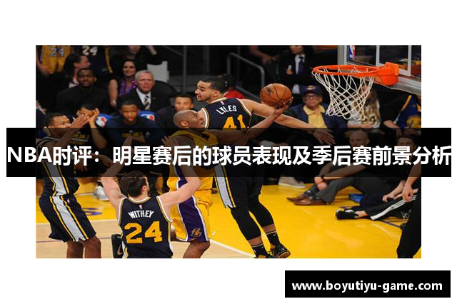 NBA时评：明星赛后的球员表现及季后赛前景分析