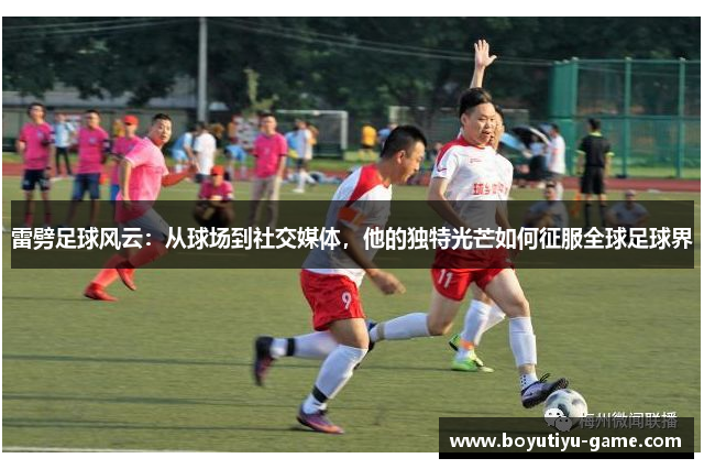 雷劈足球风云：从球场到社交媒体，他的独特光芒如何征服全球足球界