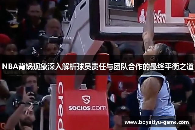 NBA背锅现象深入解析球员责任与团队合作的最终平衡之道