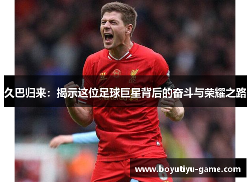 久巴归来：揭示这位足球巨星背后的奋斗与荣耀之路