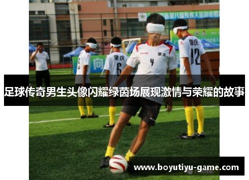 足球传奇男生头像闪耀绿茵场展现激情与荣耀的故事