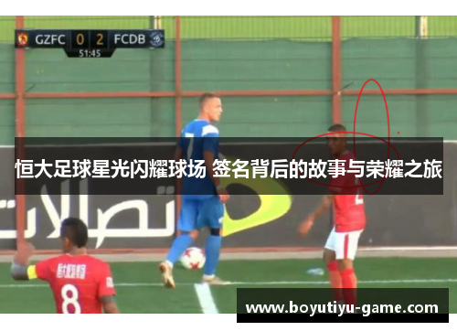 恒大足球星光闪耀球场 签名背后的故事与荣耀之旅