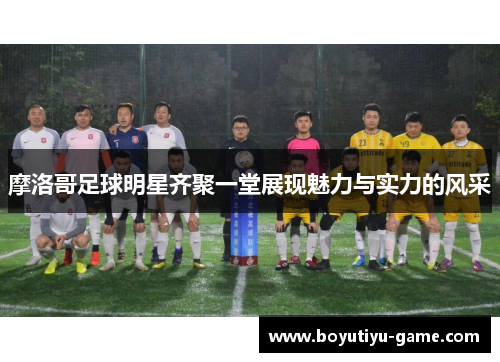摩洛哥足球明星齐聚一堂展现魅力与实力的风采