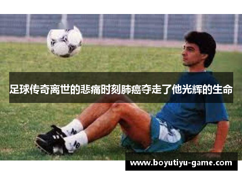 足球传奇离世的悲痛时刻肺癌夺走了他光辉的生命