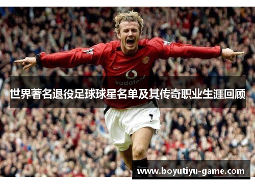 世界著名退役足球球星名单及其传奇职业生涯回顾