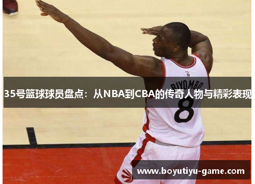 35号篮球球员盘点：从NBA到CBA的传奇人物与精彩表现