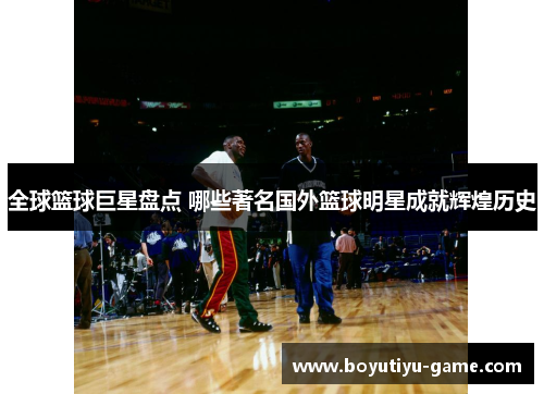 全球篮球巨星盘点 哪些著名国外篮球明星成就辉煌历史