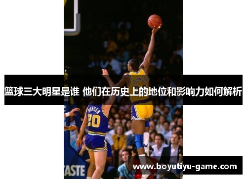 篮球三大明星是谁 他们在历史上的地位和影响力如何解析