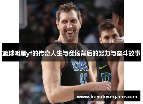 篮球明星yf的传奇人生与赛场背后的努力与奋斗故事