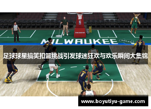 足球球星搞笑扣篮挑战引发球迷狂欢与欢乐瞬间大集锦