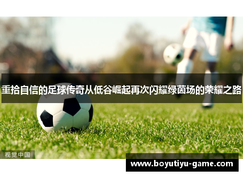 重拾自信的足球传奇从低谷崛起再次闪耀绿茵场的荣耀之路