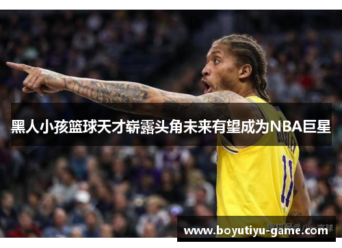 黑人小孩篮球天才崭露头角未来有望成为NBA巨星