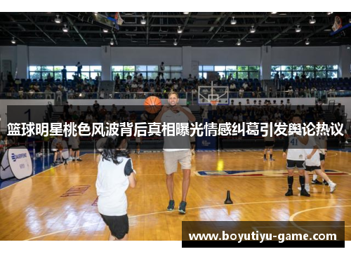 篮球明星桃色风波背后真相曝光情感纠葛引发舆论热议