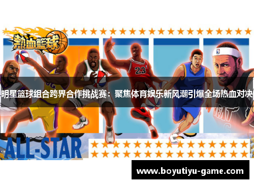 明星篮球组合跨界合作挑战赛：聚焦体育娱乐新风潮引爆全场热血对决