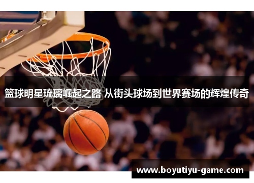 篮球明星琉璃崛起之路 从街头球场到世界赛场的辉煌传奇