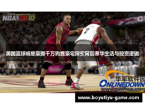 美国篮球明星豪掷千万购置豪宅探索背后奢华生活与投资逻辑