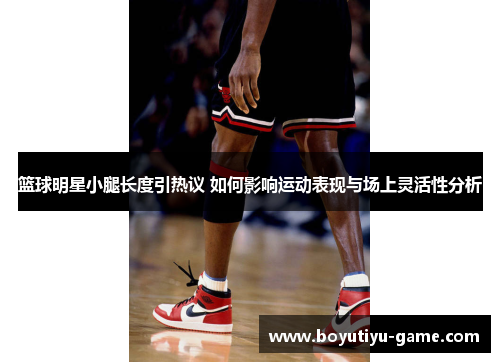 篮球明星小腿长度引热议 如何影响运动表现与场上灵活性分析