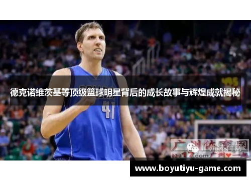 德克诺维茨基等顶级篮球明星背后的成长故事与辉煌成就揭秘